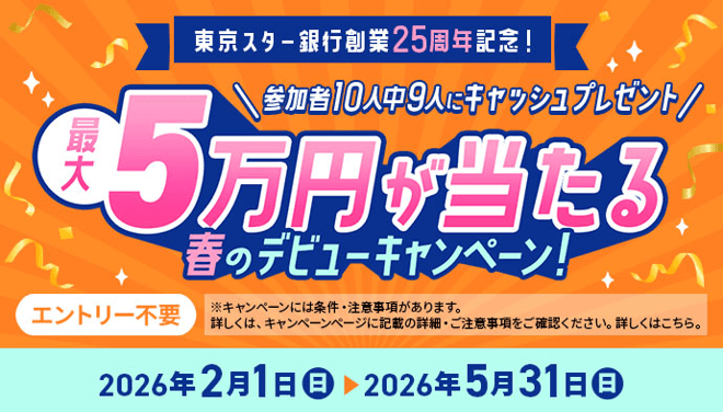 東京スター銀行創業25周年記念！参加者10人中9人にキャッシュプレゼント最大5万円が当たる 春のデビューキャンペーンバナー
